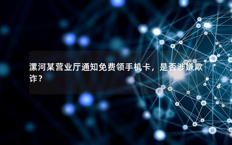 漯河某营业厅通知免费领手机卡，是否涉嫌欺诈？