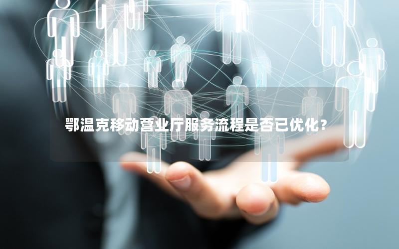 鄂温克移动营业厅服务流程是否已优化？