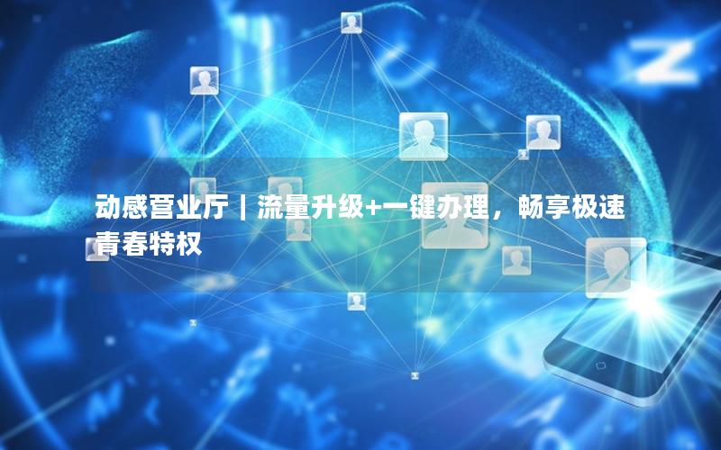 动感营业厅｜流量升级+一键办理，畅享极速青春特权