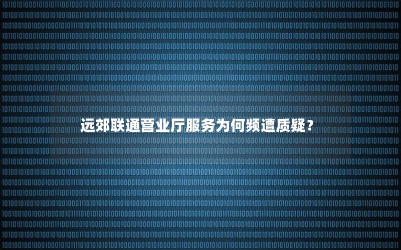 远郊联通营业厅服务为何频遭质疑？