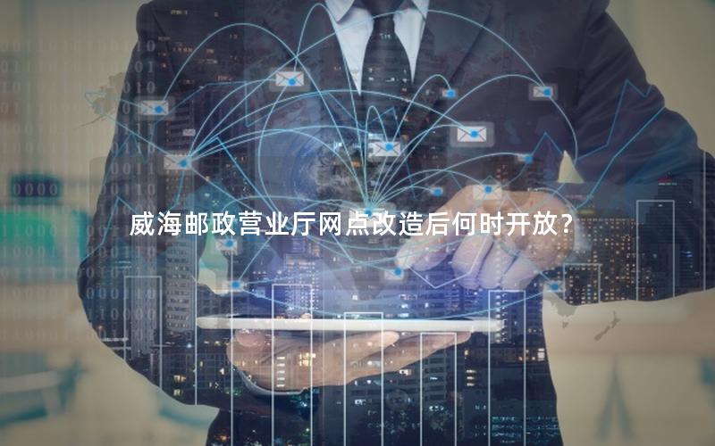 威海邮政营业厅网点改造后何时开放？