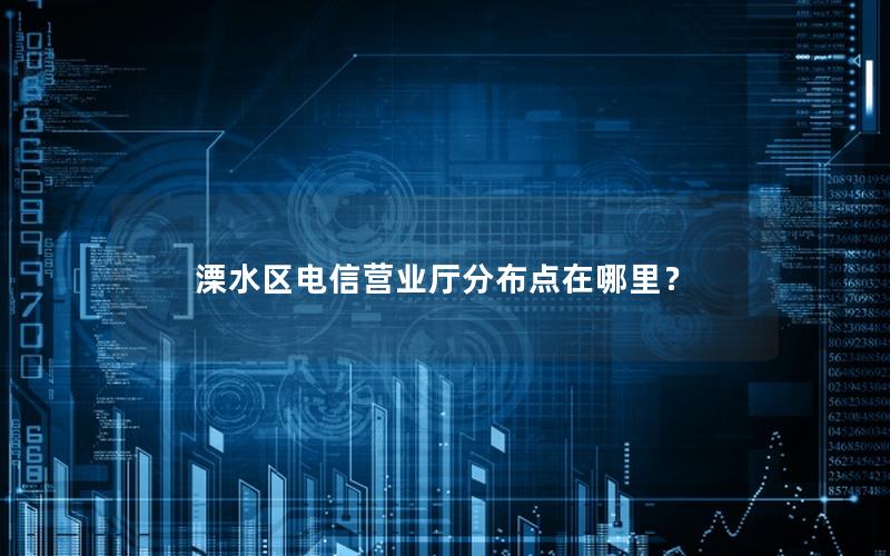 溧水区电信营业厅分布点在哪里？