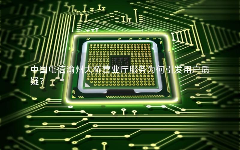 中国电信渝州大桥营业厅服务为何引发用户质疑？