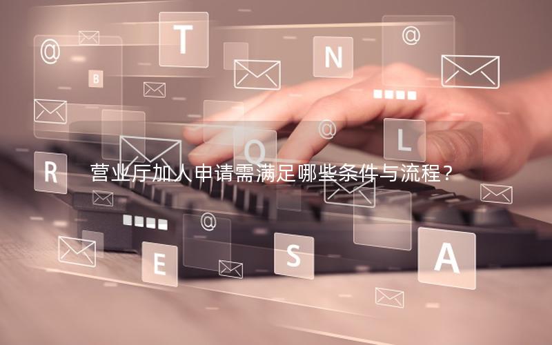 营业厅加人申请需满足哪些条件与流程？