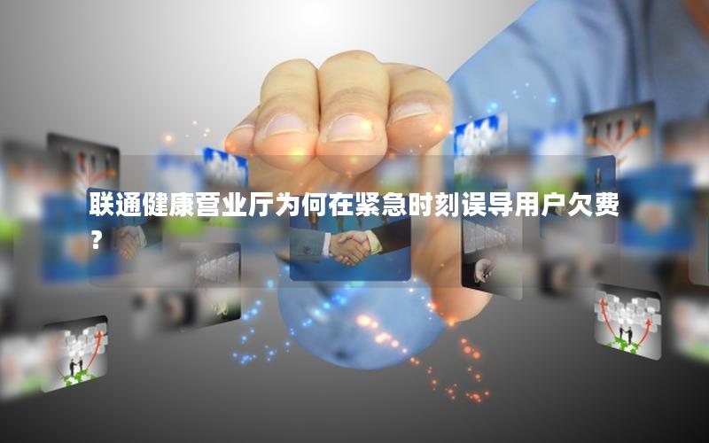 联通健康营业厅为何在紧急时刻误导用户欠费？