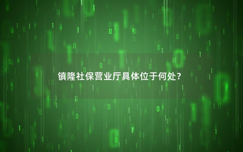 镇隆社保营业厅具体位于何处？
