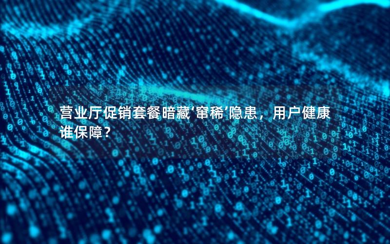营业厅促销套餐暗藏‘窜稀’隐患，用户健康谁保障？