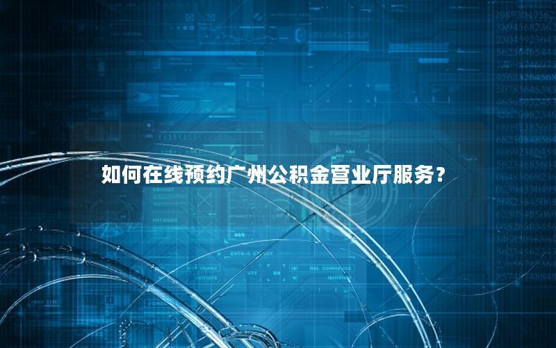 如何在线预约广州公积金营业厅服务？
