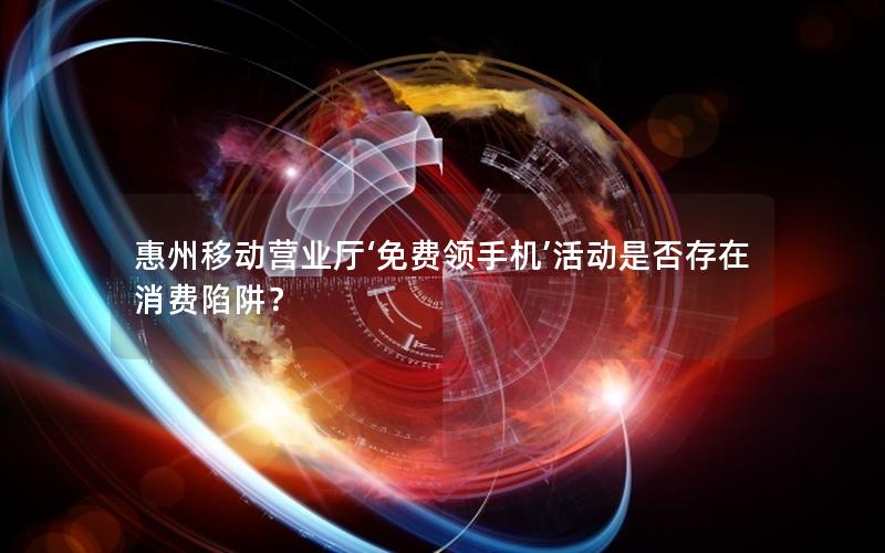 惠州移动营业厅‘免费领手机’活动是否存在消费陷阱？
