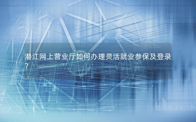 潜江网上营业厅如何办理灵活就业参保及登录？