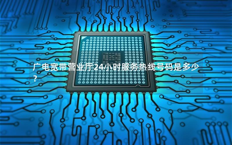 广电宽带营业厅24小时服务热线号码是多少？
