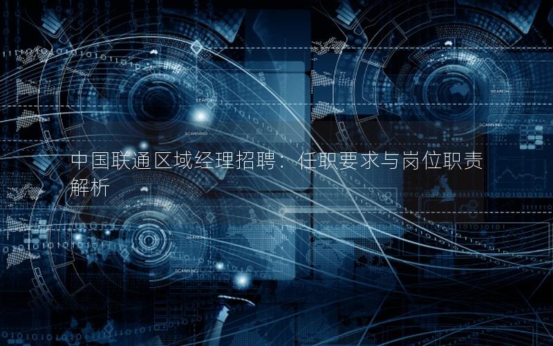 中国联通区域经理招聘：任职要求与岗位职责解析
