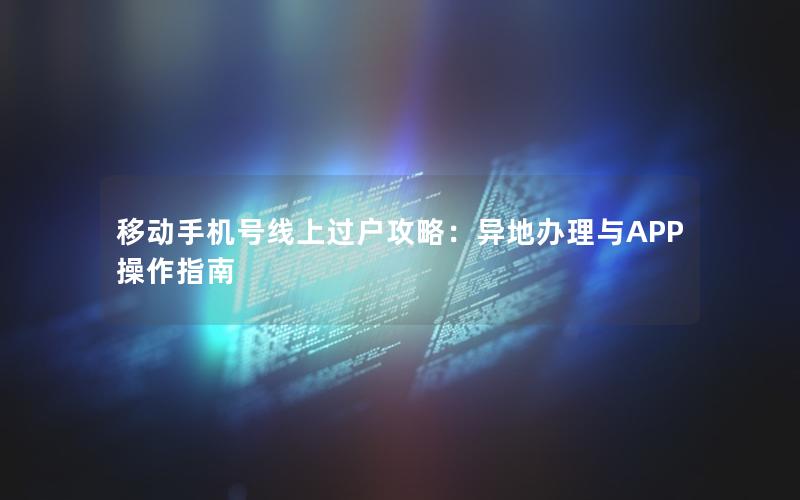 移动手机号线上过户攻略：异地办理与APP操作指南