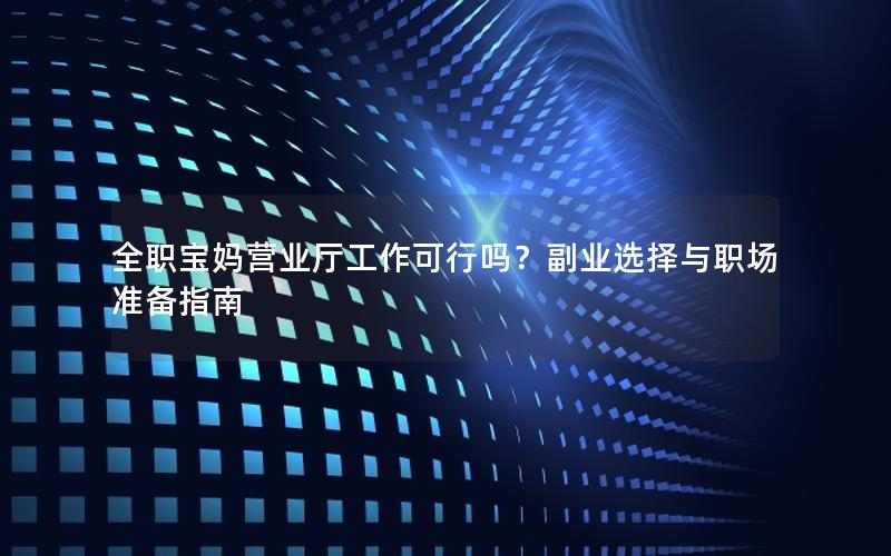 全职宝妈营业厅工作可行吗？副业选择与职场准备指南