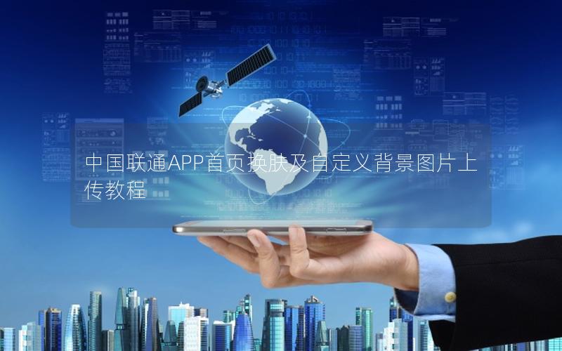 中国联通APP首页换肤及自定义背景图片上传教程