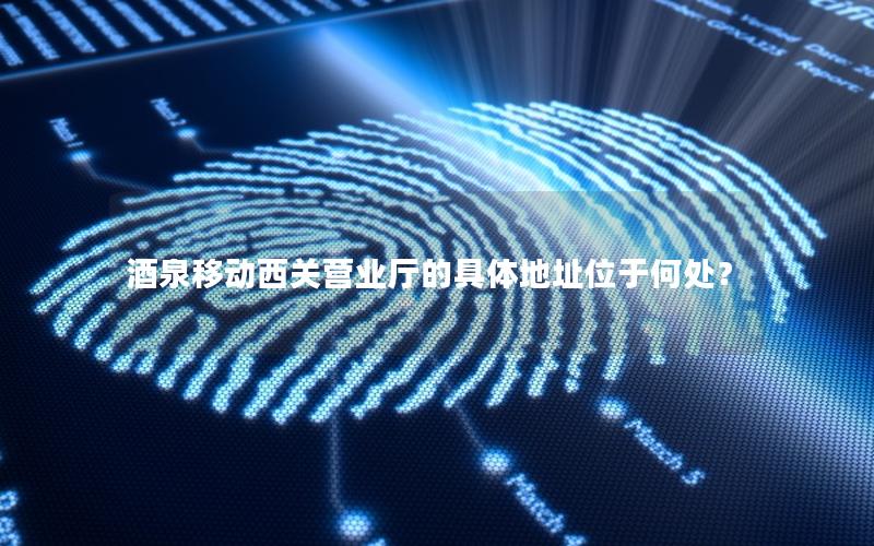 酒泉移动西关营业厅的具体地址位于何处？