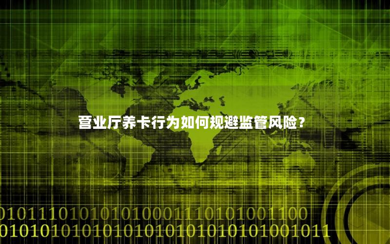 营业厅养卡行为如何规避监管风险？
