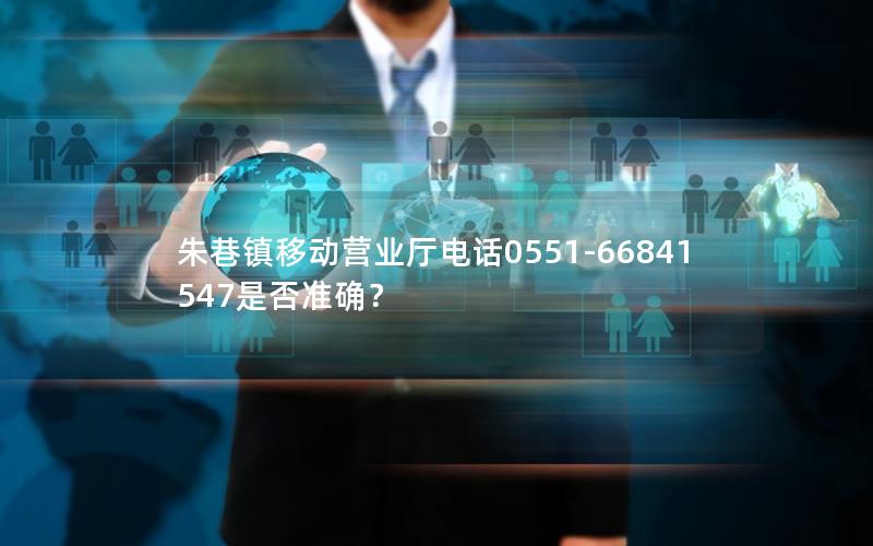朱巷镇移动营业厅电话0551-66841547是否准确？