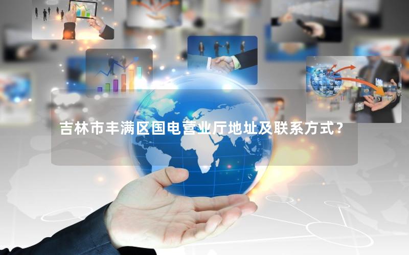 吉林市丰满区国电营业厅地址及联系方式？