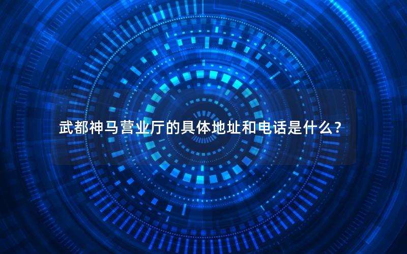 武都神马营业厅的具体地址和电话是什么？