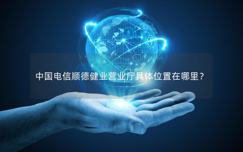 中国电信顺德健业营业厅具体位置在哪里？