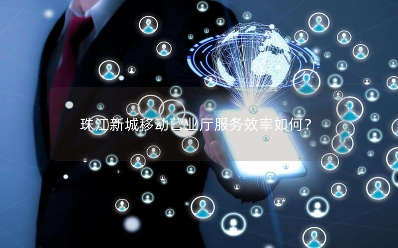 珠江新城移动营业厅服务效率如何？