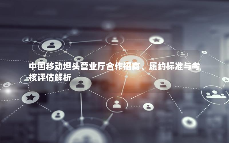 中国移动坦头营业厅合作招商、履约标准与考核评估解析