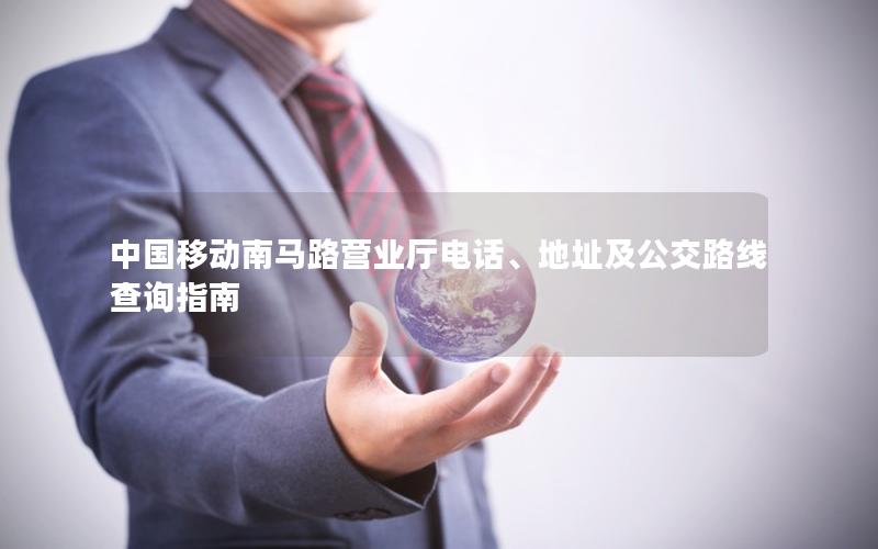 中国移动南马路营业厅电话、地址及公交路线查询指南