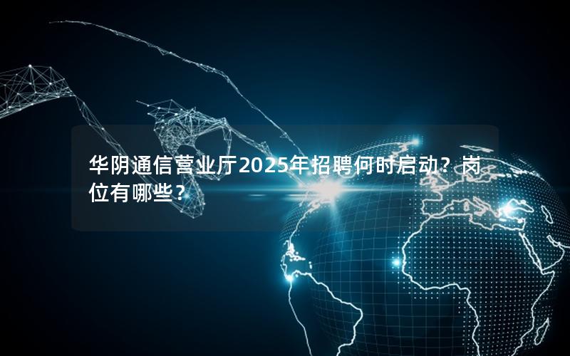 华阴通信营业厅2025年招聘何时启动？岗位有哪些？