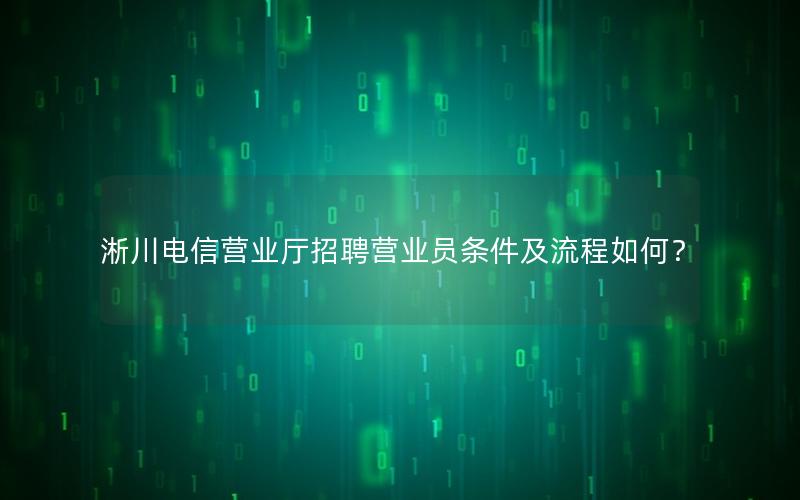 淅川电信营业厅招聘营业员条件及流程如何？