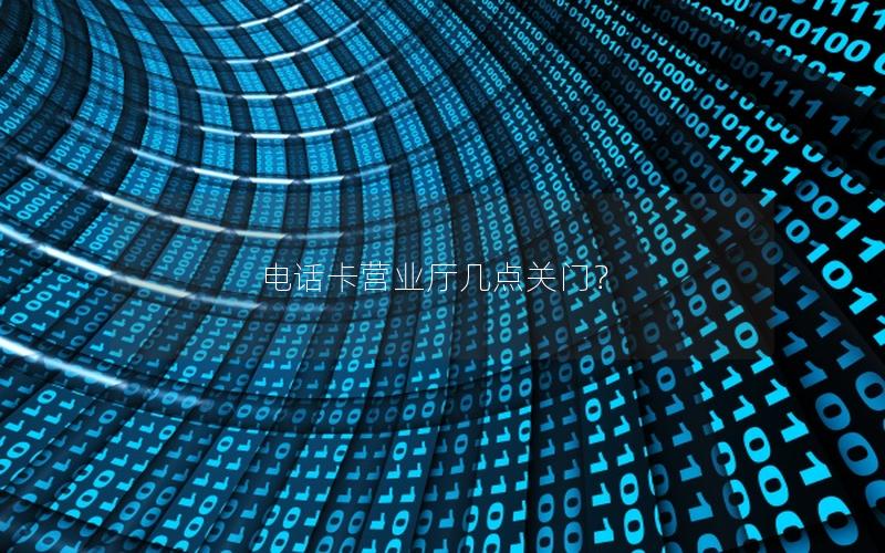 电话卡营业厅几点关门？