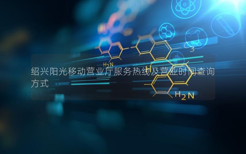 绍兴阳光移动营业厅服务热线及营业时间查询方式