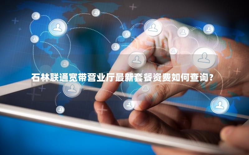 石林联通宽带营业厅最新套餐资费如何查询？