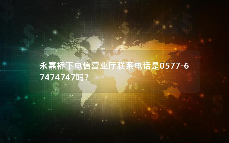 永嘉桥下电信营业厅联系电话是0577-67474747吗？