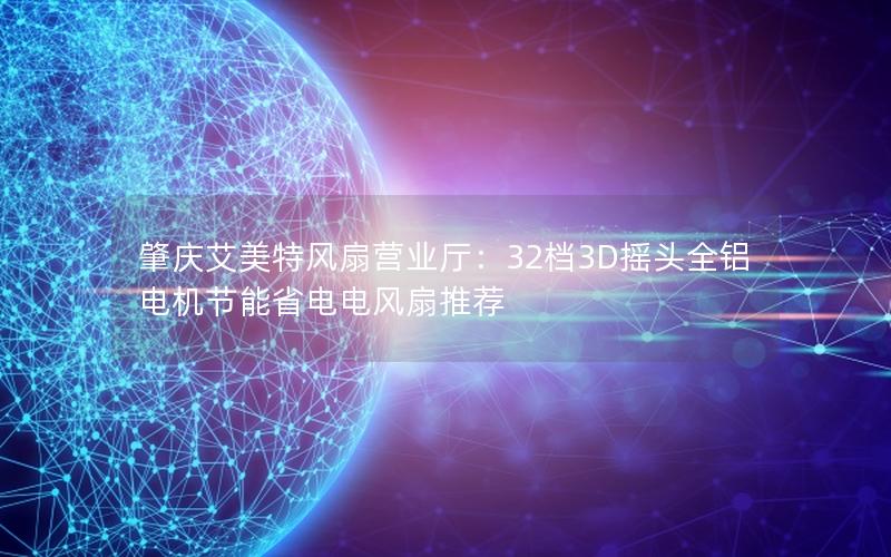 肇庆艾美特风扇营业厅：32档3D摇头全铝电机节能省电电风扇推荐