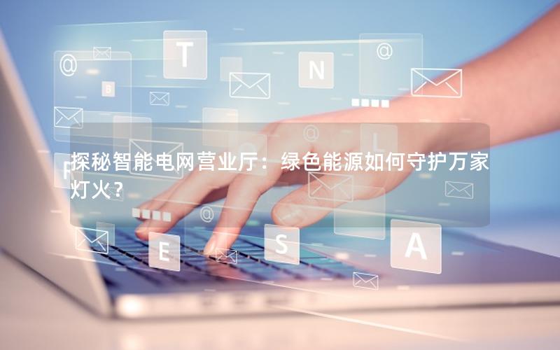 探秘智能电网营业厅：绿色能源如何守护万家灯火？