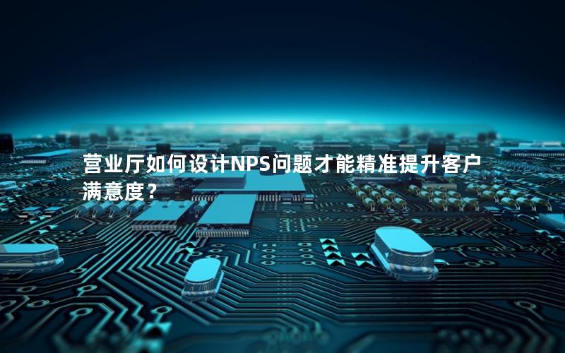 营业厅如何设计NPS问题才能精准提升客户满意度？