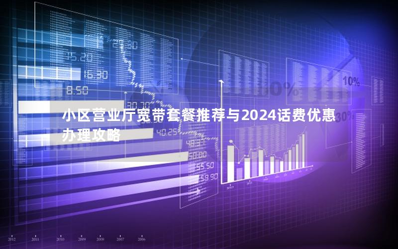小区营业厅宽带套餐推荐与2024话费优惠办理攻略