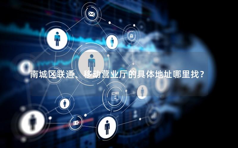南城区联通、移动营业厅的具体地址哪里找？