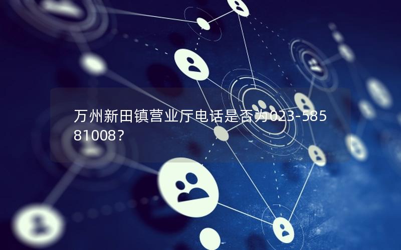 万州新田镇营业厅电话是否为023-58581008？