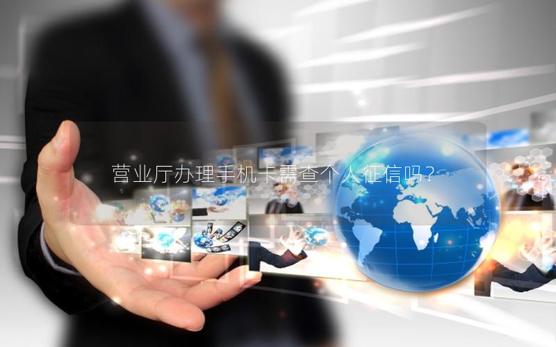 营业厅办理手机卡需查个人征信吗？