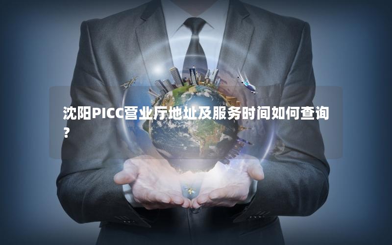 沈阳PICC营业厅地址及服务时间如何查询？