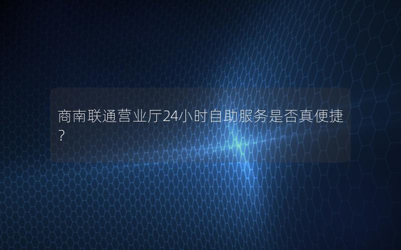 商南联通营业厅24小时自助服务是否真便捷？
