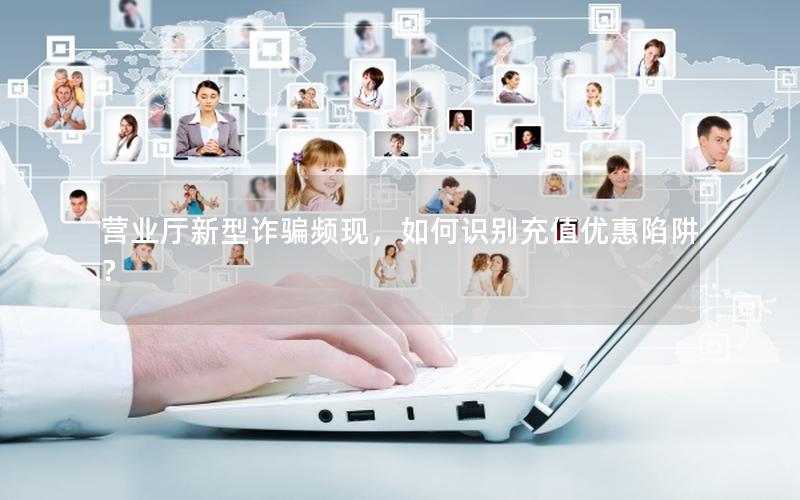 营业厅新型诈骗频现，如何识别充值优惠陷阱？