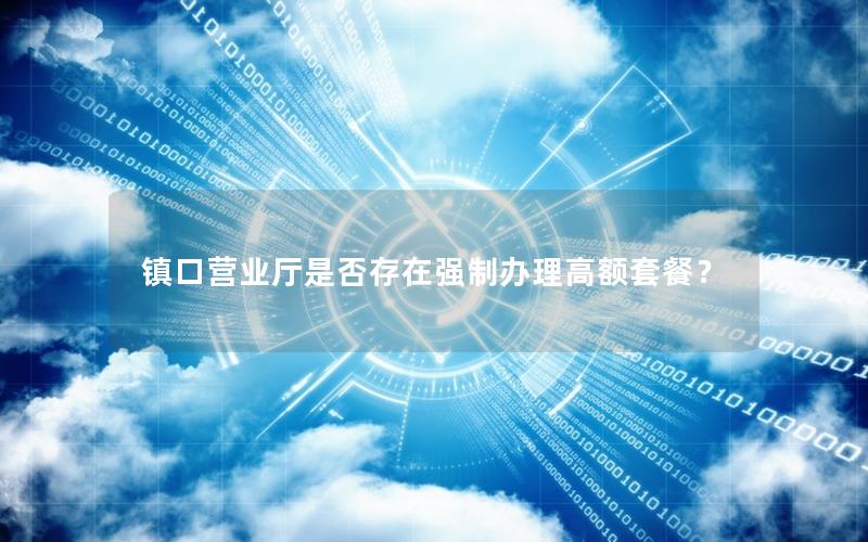 镇口营业厅是否存在强制办理高额套餐？