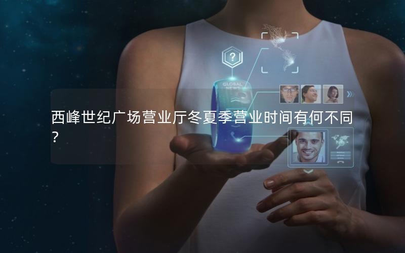 西峰世纪广场营业厅冬夏季营业时间有何不同？