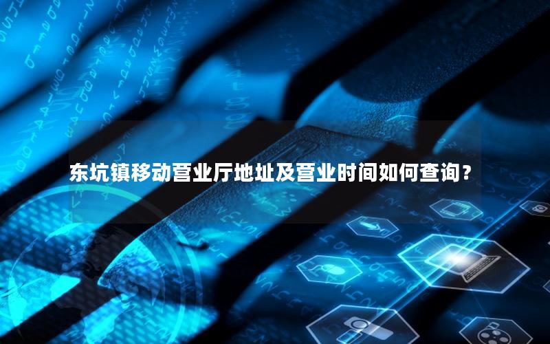 东坑镇移动营业厅地址及营业时间如何查询？