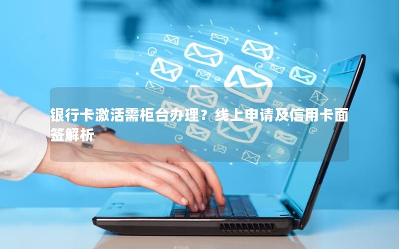 银行卡激活需柜台办理？线上申请及信用卡面签解析