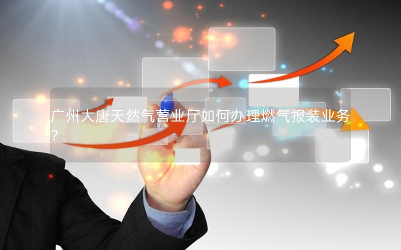 广州大唐天然气营业厅如何办理燃气报装业务？