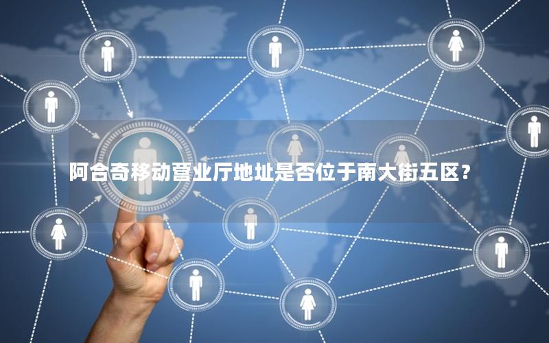 阿合奇移动营业厅地址是否位于南大街五区？